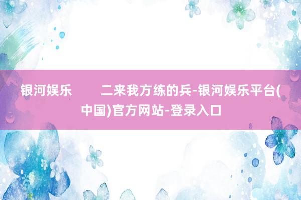 银河娱乐        二来我方练的兵-银河娱乐平台(中国)官方网站-登录入口