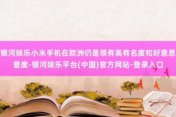 银河娱乐小米手机在欧洲仍是领有高有名度和好意思誉度-银河娱乐平台(中国)官方网站-登录入口