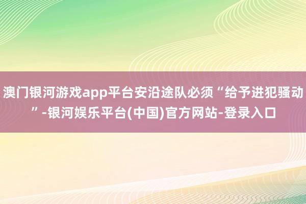 澳门银河游戏app平台安沿途队必须“给予进犯骚动”-银河娱乐平台(中国)官方网站-登录入口