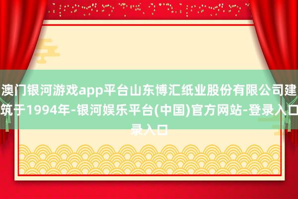 澳门银河游戏app平台山东博汇纸业股份有限公司建筑于1994年-银河娱乐平台(中国)官方网站-登录入口