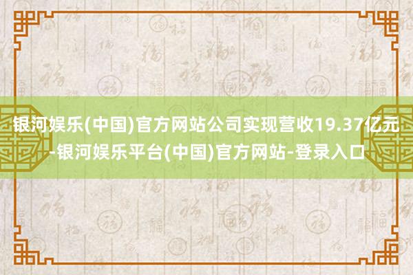 银河娱乐(中国)官方网站公司实现营收19.37亿元-银河娱乐平台(中国)官方网站-登录入口