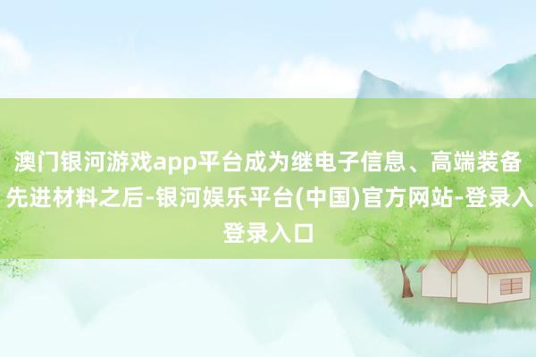 澳门银河游戏app平台成为继电子信息、高端装备、先进材料之后-银河娱乐平台(中国)官方网站-登录入口