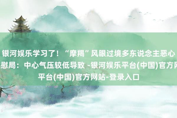 银河娱乐学习了！“摩羯”风眼过境多东说念主恶心头晕耳鸣，欣慰局：中心气压较低导致 -银河娱乐平台(中国)官方网站-登录入口