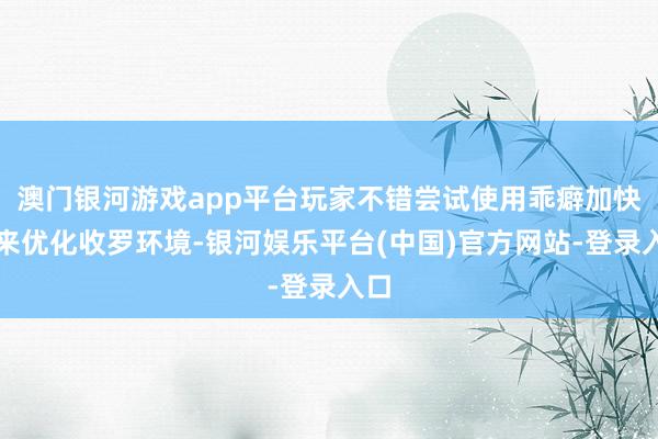 澳门银河游戏app平台玩家不错尝试使用乖癖加快器来优化收罗环境-银河娱乐平台(中国)官方网站-登录入口