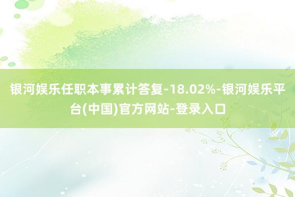 银河娱乐任职本事累计答复-18.02%-银河娱乐平台(中国)官方网站-登录入口