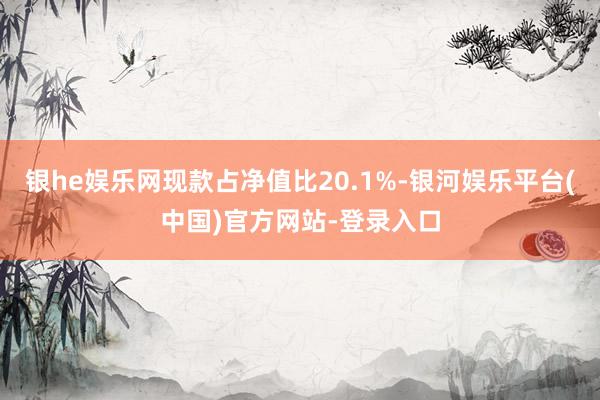 银he娱乐网现款占净值比20.1%-银河娱乐平台(中国)官方网站-登录入口