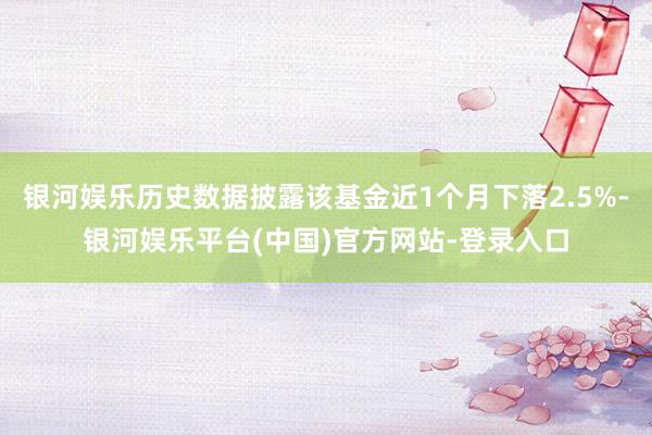 银河娱乐历史数据披露该基金近1个月下落2.5%-银河娱乐平台(中国)官方网站-登录入口