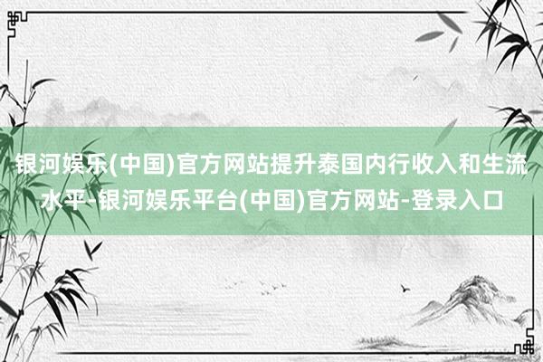 银河娱乐(中国)官方网站提升泰国内行收入和生流水平-银河娱乐平台(中国)官方网站-登录入口