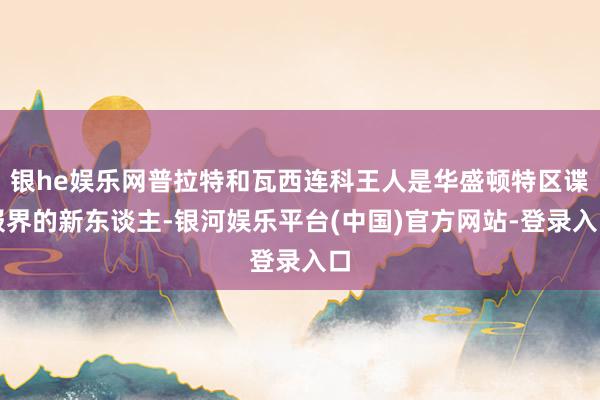 银he娱乐网普拉特和瓦西连科王人是华盛顿特区谍报界的新东谈主-银河娱乐平台(中国)官方网站-登录入口