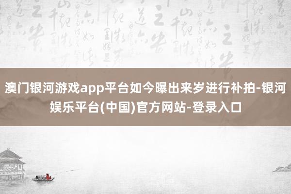 澳门银河游戏app平台如今曝出来岁进行补拍-银河娱乐平台(中国)官方网站-登录入口