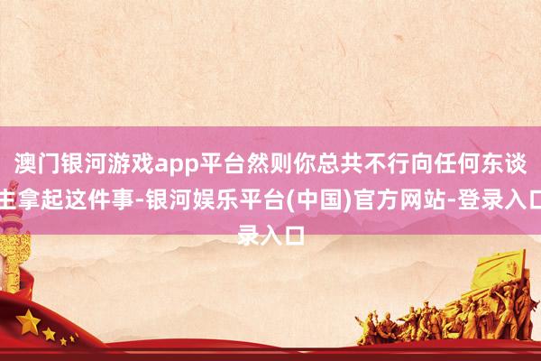 澳门银河游戏app平台然则你总共不行向任何东谈主拿起这件事-银河娱乐平台(中国)官方网站-登录入口