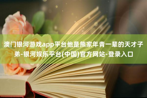 澳门银河游戏app平台他是熊家年青一辈的天才子弟-银河娱乐平台(中国)官方网站-登录入口