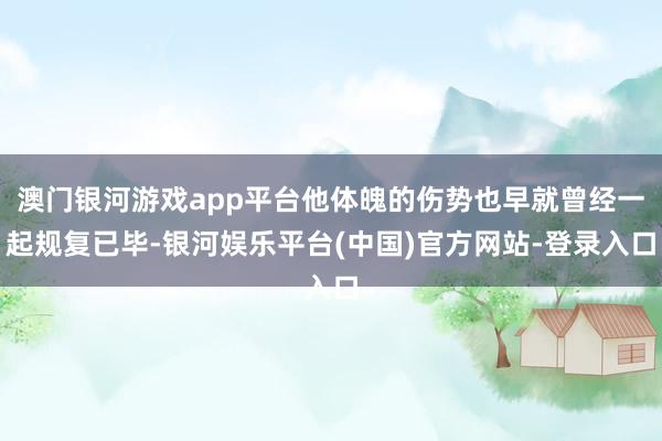 澳门银河游戏app平台他体魄的伤势也早就曾经一起规复已毕-银河娱乐平台(中国)官方网站-登录入口