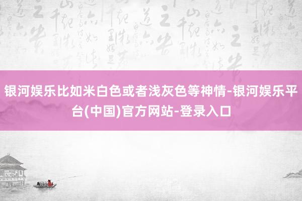 银河娱乐比如米白色或者浅灰色等神情-银河娱乐平台(中国)官方网站-登录入口