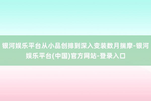 银河娱乐平台从小品创排到深入变装数月揣摩-银河娱乐平台(中国)官方网站-登录入口