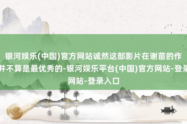 银河娱乐(中国)官方网站诚然这部影片在谢苗的作品中并不算是最优秀的-银河娱乐平台(中国)官方网站-登录入口