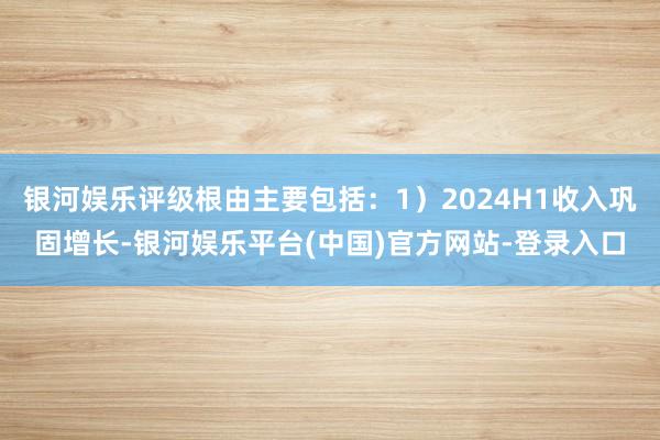 银河娱乐评级根由主要包括：1）2024H1收入巩固增长-银河娱乐平台(中国)官方网站-登录入口