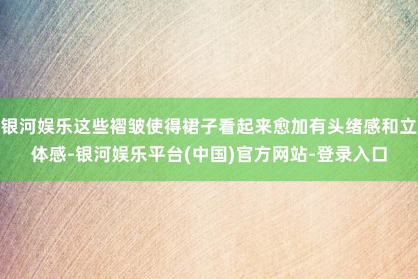 银河娱乐这些褶皱使得裙子看起来愈加有头绪感和立体感-银河娱乐平台(中国)官方网站-登录入口