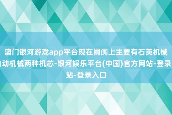 澳门银河游戏app平台现在阛阓上主要有石英机械和自动机械两种机芯-银河娱乐平台(中国)官方网站-登录入口