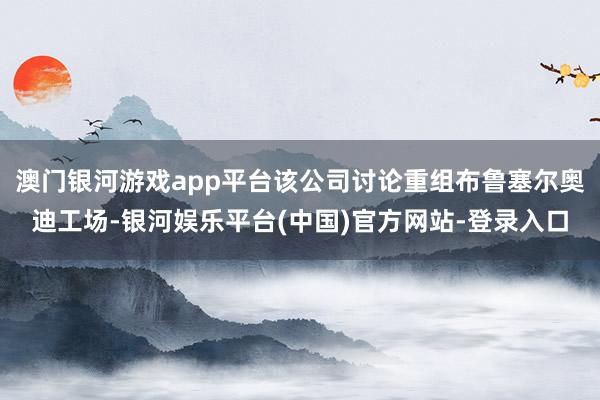 澳门银河游戏app平台该公司讨论重组布鲁塞尔奥迪工场-银河娱乐平台(中国)官方网站-登录入口