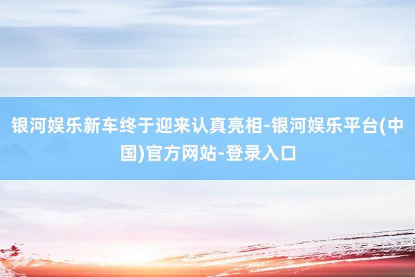 银河娱乐新车终于迎来认真亮相-银河娱乐平台(中国)官方网站-登录入口