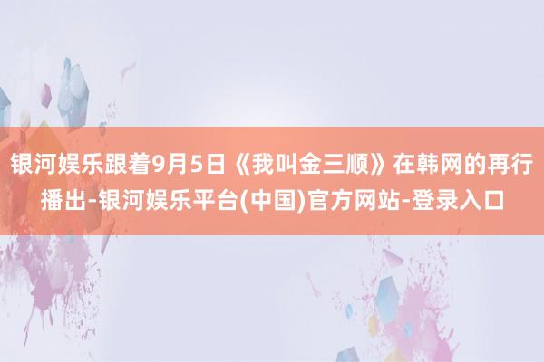 银河娱乐跟着9月5日《我叫金三顺》在韩网的再行播出-银河娱乐平台(中国)官方网站-登录入口