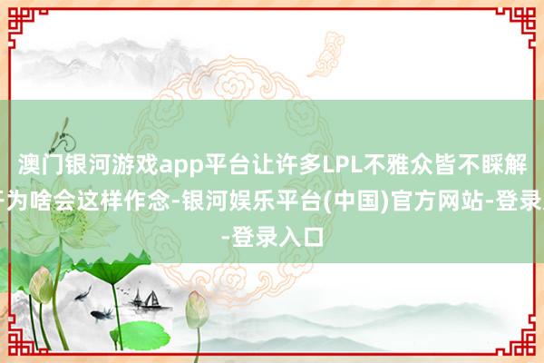 澳门银河游戏app平台让许多LPL不雅众皆不睬解朱开为啥会这样作念-银河娱乐平台(中国)官方网站-登录入口