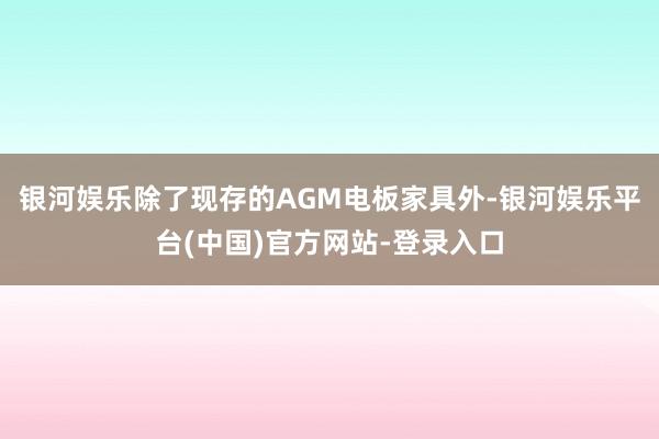 银河娱乐除了现存的AGM电板家具外-银河娱乐平台(中国)官方网站-登录入口