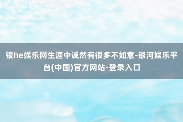 银he娱乐网生涯中诚然有很多不如意-银河娱乐平台(中国)官方网站-登录入口