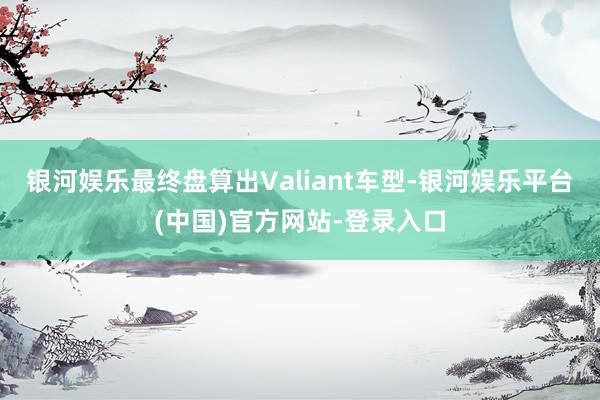 银河娱乐最终盘算出Valiant车型-银河娱乐平台(中国)官方网站-登录入口