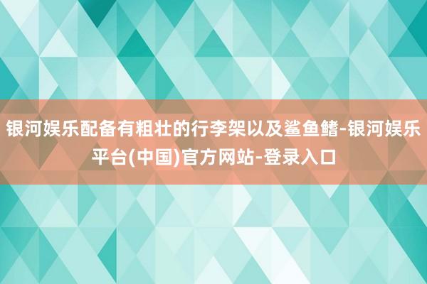 银河娱乐配备有粗壮的行李架以及鲨鱼鳍-银河娱乐平台(中国)官方网站-登录入口