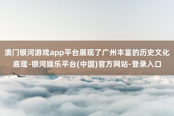 澳门银河游戏app平台展现了广州丰富的历史文化底蕴-银河娱乐平台(中国)官方网站-登录入口