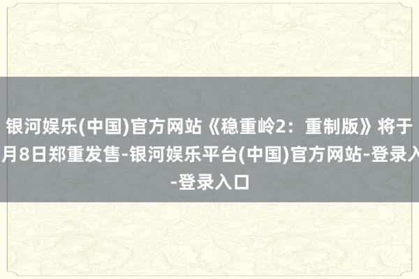 银河娱乐(中国)官方网站《稳重岭2：重制版》将于10月8日郑重发售-银河娱乐平台(中国)官方网站-登录入口