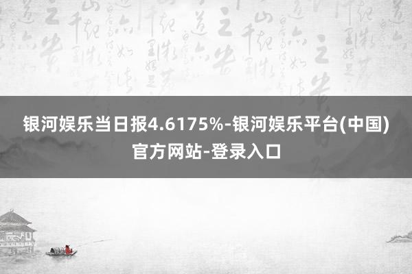 银河娱乐当日报4.6175%-银河娱乐平台(中国)官方网站-登录入口