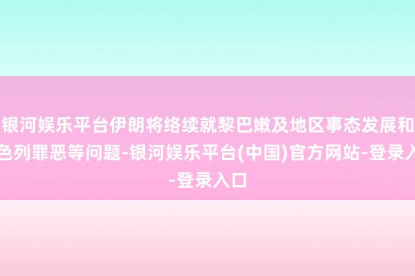 银河娱乐平台伊朗将络续就黎巴嫩及地区事态发展和以色列罪恶等问题-银河娱乐平台(中国)官方网站-登录入口