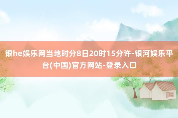 银he娱乐网当地时分8日20时15分许-银河娱乐平台(中国)官方网站-登录入口