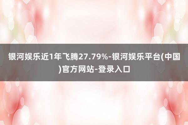 银河娱乐近1年飞腾27.79%-银河娱乐平台(中国)官方网站-登录入口