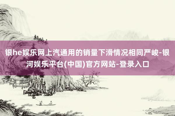 银he娱乐网上汽通用的销量下滑情况相同严峻-银河娱乐平台(中国)官方网站-登录入口