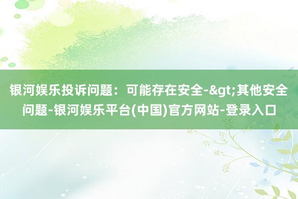 银河娱乐投诉问题：可能存在安全->其他安全问题-银河娱乐平台(中国)官方网站-登录入口