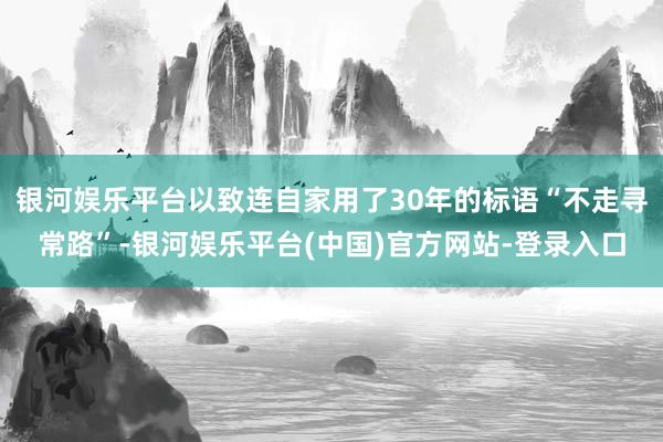 银河娱乐平台以致连自家用了30年的标语“不走寻常路”-银河娱乐平台(中国)官方网站-登录入口