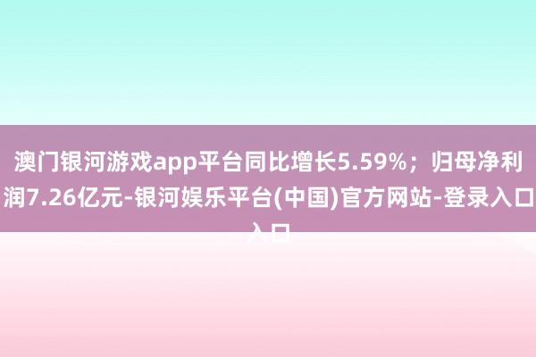 澳门银河游戏app平台同比增长5.59%；归母净利润7.26亿元-银河娱乐平台(中国)官方网站-登录入口