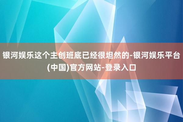 银河娱乐这个主创班底已经很坦然的-银河娱乐平台(中国)官方网站-登录入口