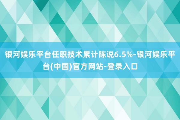 银河娱乐平台任职技术累计陈说6.5%-银河娱乐平台(中国)官方网站-登录入口