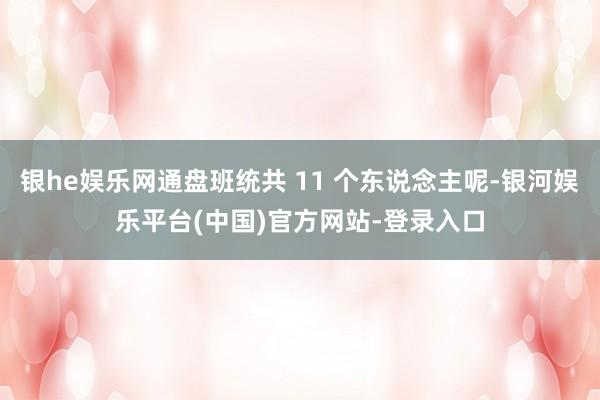 银he娱乐网通盘班统共 11 个东说念主呢-银河娱乐平台(中国)官方网站-登录入口