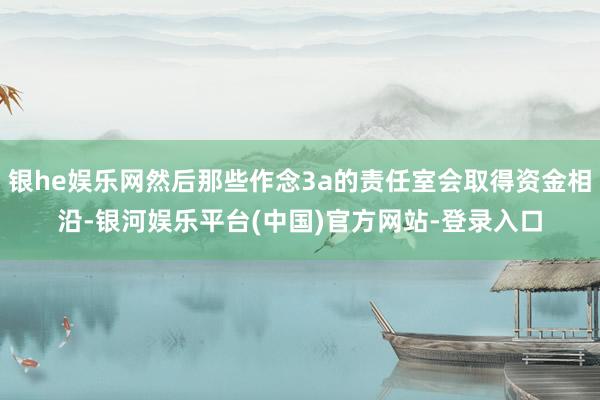 银he娱乐网然后那些作念3a的责任室会取得资金相沿-银河娱乐平台(中国)官方网站-登录入口