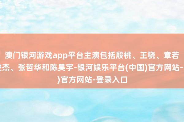 澳门银河游戏app平台主演包括殷桃、王骁、章若楠、秦俊杰、张哲华和陈昊宇-银河娱乐平台(中国)官方网站-登录入口