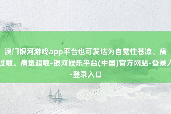 澳门银河游戏app平台也可发达为自觉性苍凉、痛觉过敏、痛觉超敏-银河娱乐平台(中国)官方网站-登录入口