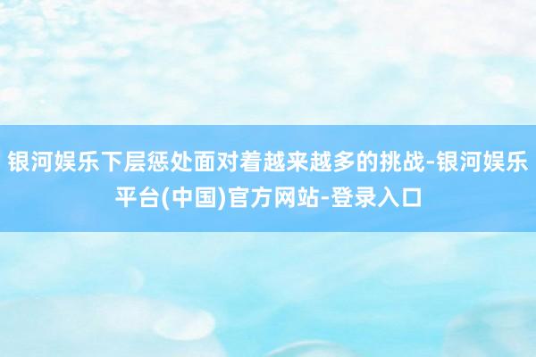 银河娱乐下层惩处面对着越来越多的挑战-银河娱乐平台(中国)官方网站-登录入口