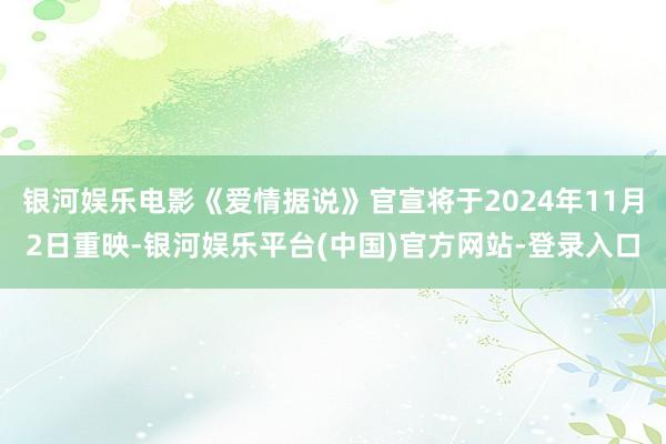 银河娱乐电影《爱情据说》官宣将于2024年11月2日重映-银河娱乐平台(中国)官方网站-登录入口