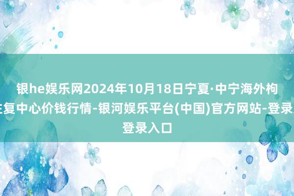 银he娱乐网2024年10月18日宁夏·中宁海外枸杞往复中心价钱行情-银河娱乐平台(中国)官方网站-登录入口